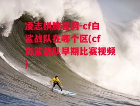 凌志棋牌官网-cf白鲨战队在哪个区(cf白鲨战队早期比赛视频)