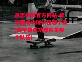 凌志棋牌官方网站-德甲最成功球队是哪个队(德甲最成功球队是哪个队伍)